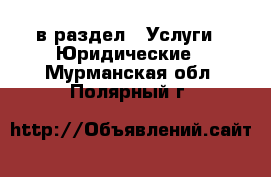  в раздел : Услуги » Юридические . Мурманская обл.,Полярный г.